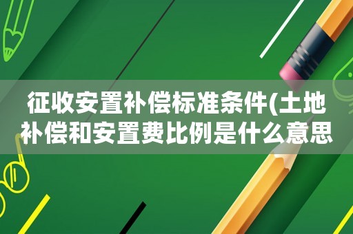 征收安置補償標準條件(土地補償和安置費比例是什么意思)