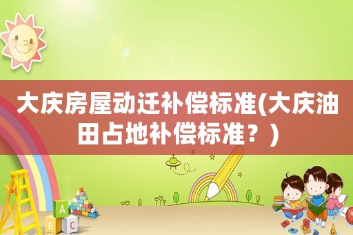 大慶房屋動遷補償標準(大慶油田占地補償標準？)