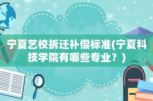 寧夏藝校拆遷補(bǔ)償標(biāo)準(zhǔn)(寧夏科技學(xué)院有哪些專業(yè)？)