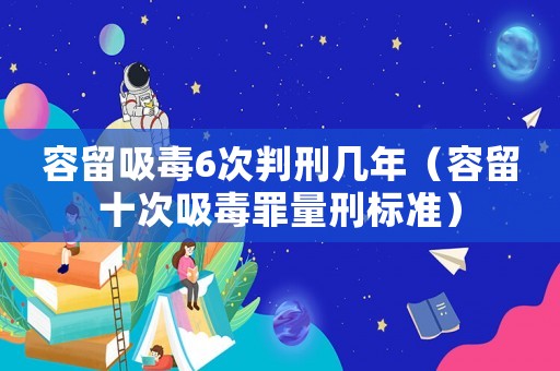 容留吸毒6次判刑幾年（容留十次吸毒罪量刑標(biāo)準(zhǔn)）
