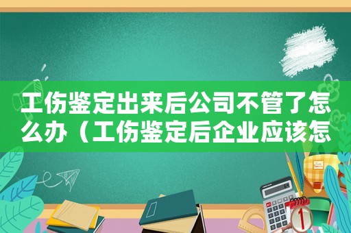 工傷鑒定出來后公司不管了怎么辦（工傷鑒定后企業(yè)應(yīng)該怎么辦）