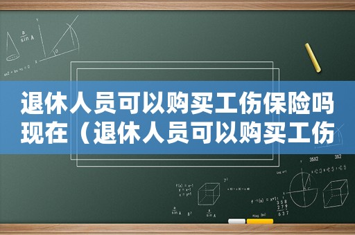 退休人員可以購(gòu)買(mǎi)工傷保險(xiǎn)嗎現(xiàn)在（退休人員可以購(gòu)買(mǎi)工傷保險(xiǎn)嗎）