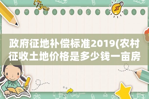 政府征地補償標(biāo)準(zhǔn)2019(農(nóng)村征收土地價格是多少錢一畝房屋地上物補償怎樣算)