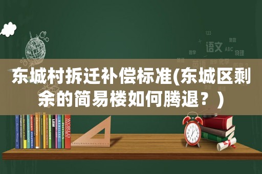 東城村拆遷補償標(biāo)準(zhǔn)(東城區(qū)剩余的簡易樓如何騰退？)