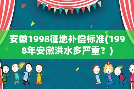 安徽1998征地補(bǔ)償標(biāo)準(zhǔn)(1998年安徽洪水多嚴(yán)重？)