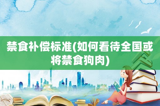 禁食補(bǔ)償標(biāo)準(zhǔn)(如何看待全國(guó)或?qū)⒔彻啡?
