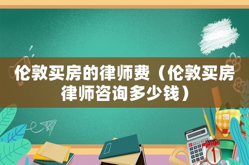 倫敦買房的律師費（倫敦買房律師咨詢多少錢）