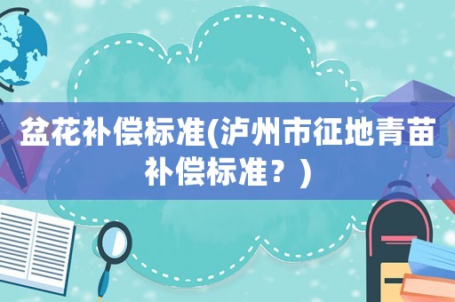 盆花補(bǔ)償標(biāo)準(zhǔn)(瀘州市征地青苗補(bǔ)償標(biāo)準(zhǔn)？)