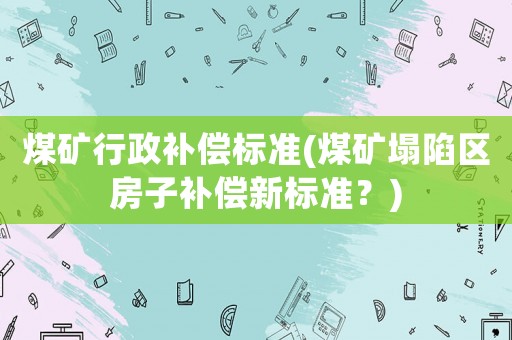 煤礦行政補(bǔ)償標(biāo)準(zhǔn)(煤礦塌陷區(qū)房子補(bǔ)償新標(biāo)準(zhǔn)？)