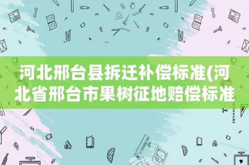 河北邢臺(tái)縣拆遷補(bǔ)償標(biāo)準(zhǔn)(河北省邢臺(tái)市果樹征地賠償標(biāo)準(zhǔn)？)