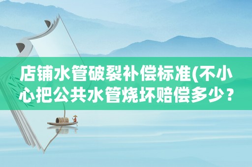 店鋪水管破裂補償標準(不小心把公共水管燒壞賠償多少？)