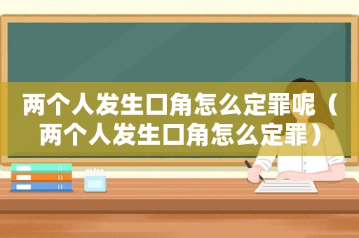 兩個人發(fā)生口角怎么定罪呢（兩個人發(fā)生口角怎么定罪）
