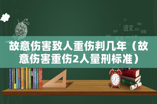 故意傷害致人重傷判幾年（故意傷害重傷2人量刑標準）