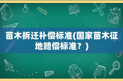 苗木拆遷補(bǔ)償標(biāo)準(zhǔn)(國家苗木征地賠償標(biāo)準(zhǔn)？)