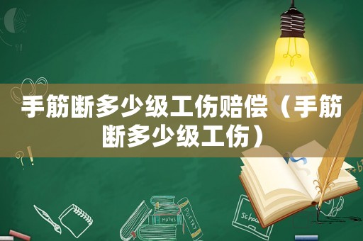 手筋斷多少級(jí)工傷賠償（手筋斷多少級(jí)工傷）