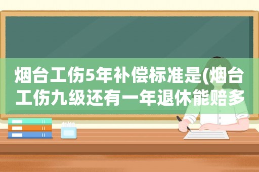 煙臺(tái)工傷5年補(bǔ)償標(biāo)準(zhǔn)是(煙臺(tái)工傷九級(jí)還有一年退休能賠多少錢(qián)？)