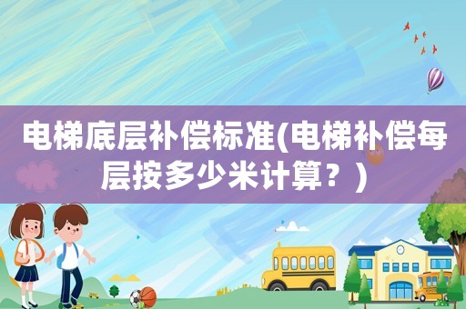 電梯底層補償標準(電梯補償每層按多少米計算？)
