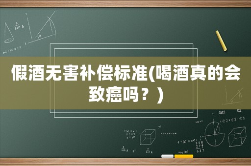 假酒無害補(bǔ)償標(biāo)準(zhǔn)(喝酒真的會(huì)致癌嗎？)