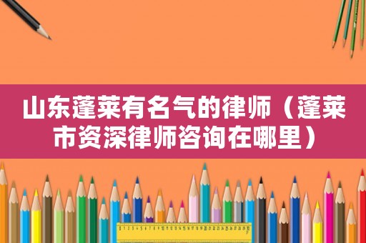 山東蓬萊有名氣的律師（蓬萊市資深律師咨詢(xún)?cè)谀睦铮? title=