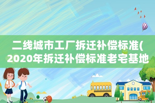 二線城市工廠拆遷補(bǔ)償標(biāo)準(zhǔn)(2020年拆遷補(bǔ)償標(biāo)準(zhǔn)老宅基地一平米對換多少平米？)