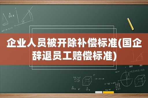 企業(yè)人員被開除補(bǔ)償標(biāo)準(zhǔn)(國(guó)企辭退員工賠償標(biāo)準(zhǔn))