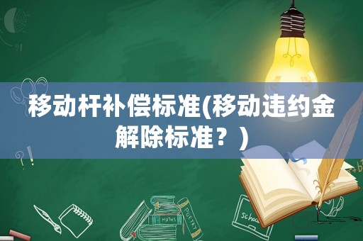 移動桿補(bǔ)償標(biāo)準(zhǔn)(移動違約金解除標(biāo)準(zhǔn)？)