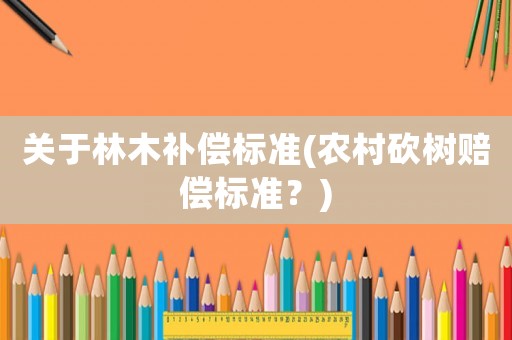 關(guān)于林木補(bǔ)償標(biāo)準(zhǔn)(農(nóng)村砍樹賠償標(biāo)準(zhǔn)？)