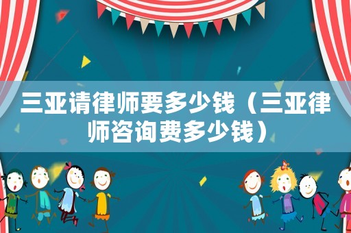 三亞請律師要多少錢（三亞律師咨詢費(fèi)多少錢）