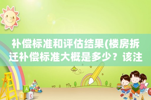 補(bǔ)償標(biāo)準(zhǔn)和評(píng)估結(jié)果(樓房拆遷補(bǔ)償標(biāo)準(zhǔn)大概是多少？該注意些什么？)