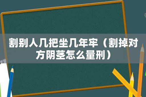 割別人幾把坐幾年牢（割掉對(duì)方陰莖怎么量刑）