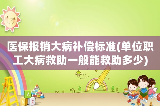 醫(yī)保報(bào)銷大病補(bǔ)償標(biāo)準(zhǔn)(單位職工大病救助一般能救助多少)