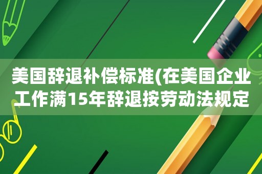 美國辭退補償標準(在美國企業(yè)工作滿15年辭退按勞動法規(guī)定有什么樣的補償？)