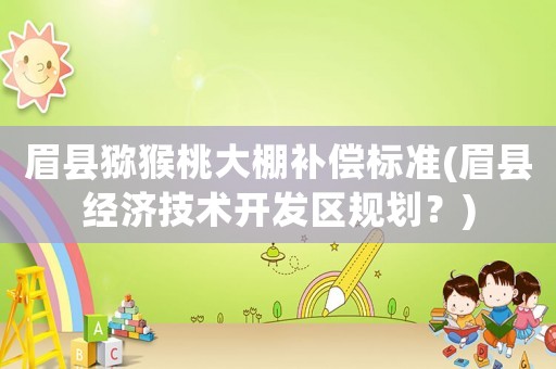 眉縣獼猴桃大棚補(bǔ)償標(biāo)準(zhǔn)(眉縣經(jīng)濟(jì)技術(shù)開(kāi)發(fā)區(qū)規(guī)劃？)
