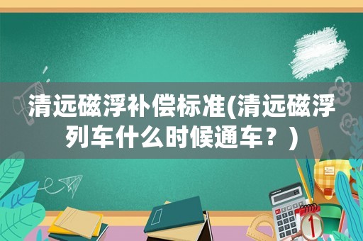 清遠(yuǎn)磁浮補(bǔ)償標(biāo)準(zhǔn)(清遠(yuǎn)磁浮列車什么時(shí)候通車？)