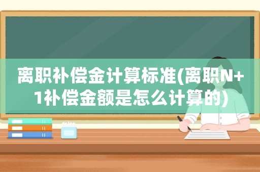 離職補(bǔ)償金計算標(biāo)準(zhǔn)(離職N+1補(bǔ)償金額是怎么計算的)