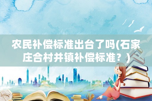 農(nóng)民補(bǔ)償標(biāo)準(zhǔn)出臺(tái)了嗎(石家莊合村并鎮(zhèn)補(bǔ)償標(biāo)準(zhǔn)？)