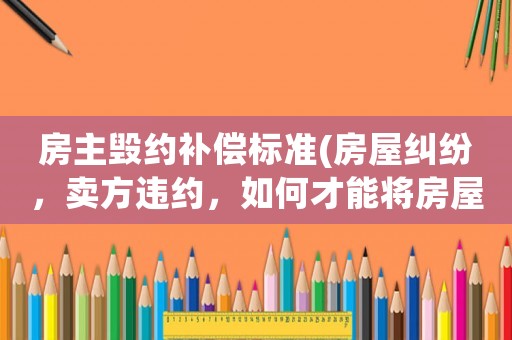 房主毀約補(bǔ)償標(biāo)準(zhǔn)(房屋糾紛，賣方違約，如何才能將房屋保全？)