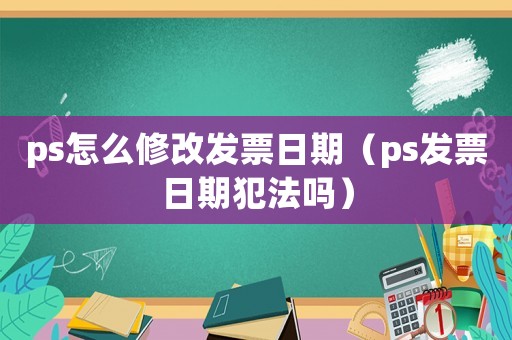 ps怎么修改發(fā)票日期（ps發(fā)票日期犯法嗎）