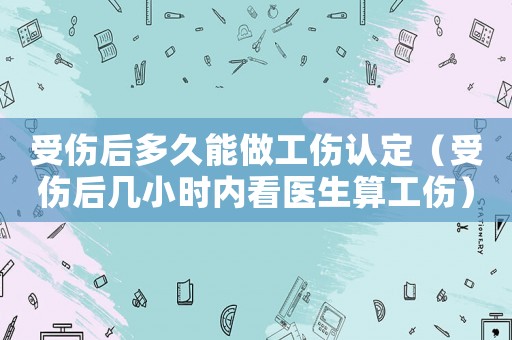 受傷后多久能做工傷認定（受傷后幾小時內(nèi)看醫(yī)生算工傷）