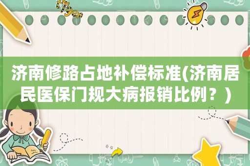 濟南修路占地補償標準(濟南居民醫(yī)保門規(guī)大病報銷比例？)