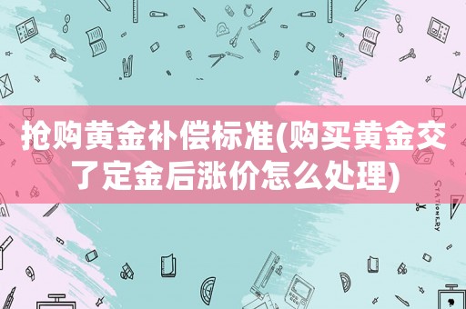 搶購黃金補償標(biāo)準(zhǔn)(購買黃金交了定金后漲價怎么處理)