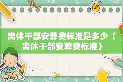 離休干部安葬費標(biāo)準是多少（離休干部安葬費標(biāo)準）
