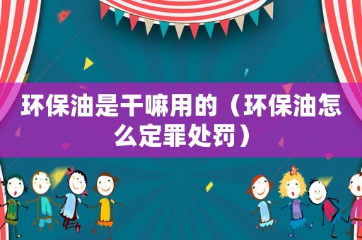環(huán)保油是干嘛用的（環(huán)保油怎么定罪處罰）