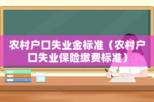農(nóng)村戶口失業(yè)金標(biāo)準(zhǔn)（農(nóng)村戶口失業(yè)保險繳費(fèi)標(biāo)準(zhǔn)）