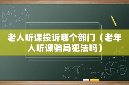 老人聽課投訴哪個部門（老年人聽課騙局犯法嗎）