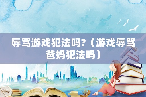 辱罵游戲犯法嗎?（游戲辱罵爸媽犯法嗎）
