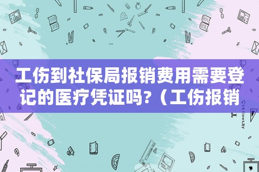 工傷到社保局報(bào)銷費(fèi)用需要登記的醫(yī)療憑證嗎?（工傷報(bào)銷社保局報(bào)銷部分說明）