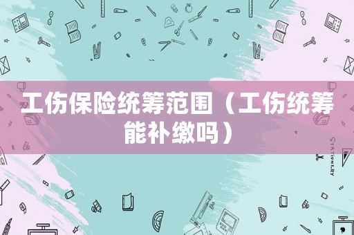 工傷保險(xiǎn)統(tǒng)籌范圍（工傷統(tǒng)籌能補(bǔ)繳嗎）