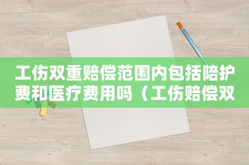 工傷雙重賠償范圍內(nèi)包括陪護(hù)費和醫(yī)療費用嗎（工傷賠償雙重）