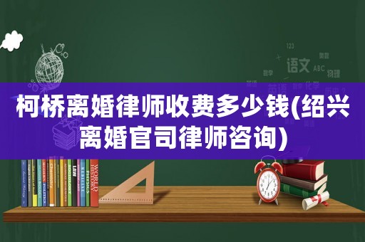 柯橋離婚律師收費(fèi)多少錢(qián)(紹興離婚官司律師咨詢)